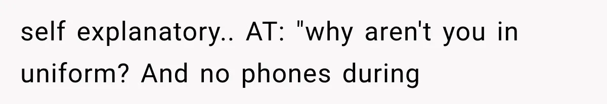 self explanatory.. AT: "why aren't you in uniform? And no phones during
