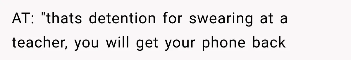 AT: "thats detention for swearing at a teacher, you will get your phone back