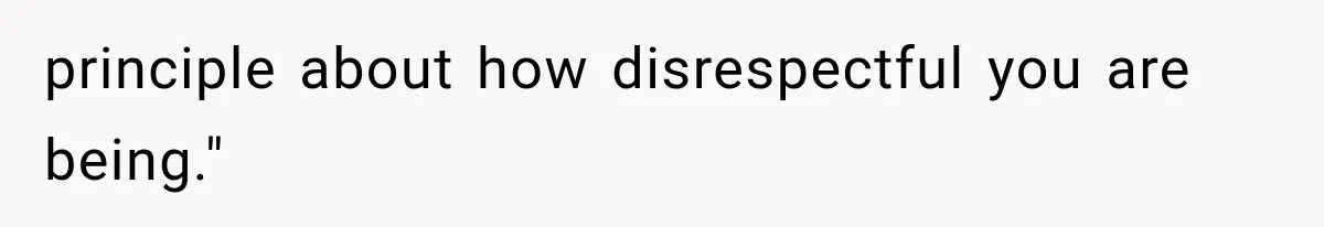 principle about how disrespectful you are being."