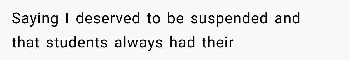 Saying I deserved to be suspended and that students always had their