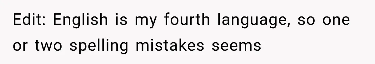 Edit: English is my fourth language, so one or two spelling mistakes seems