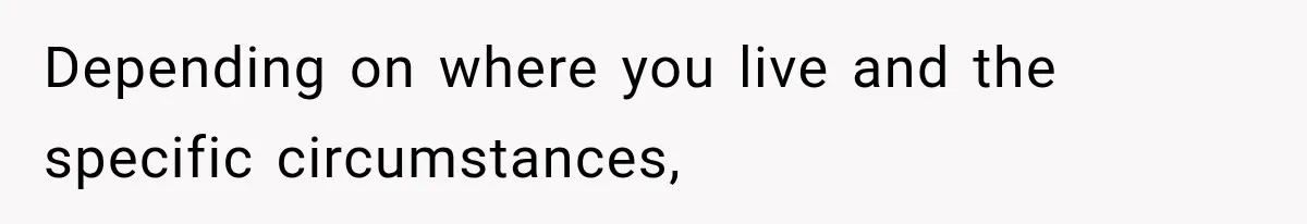 Depending on where you live and the specific circumstances,