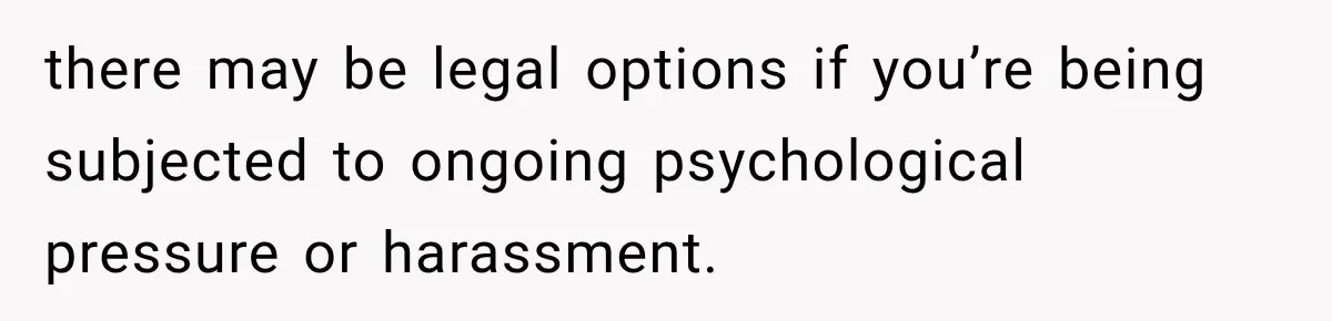 there may be legal options if you’re being subjected to ongoing psychological pressure or harassment.