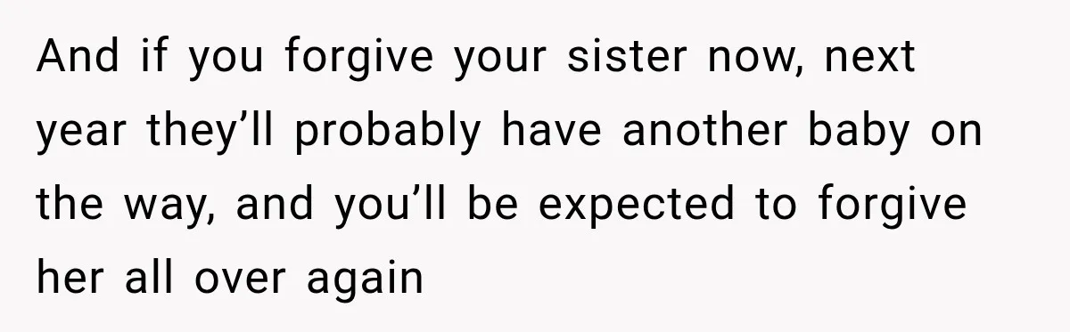 And if you forgive your sister now, next year they’ll probably have another baby on the way, and you’ll be expected to forgive her all over again