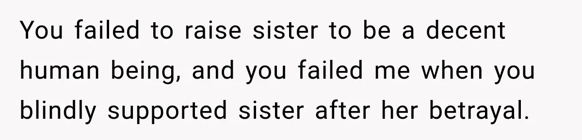 You failed to raise sister to be a decent human being, and you failed me when you blindly supported sister after her betrayal.