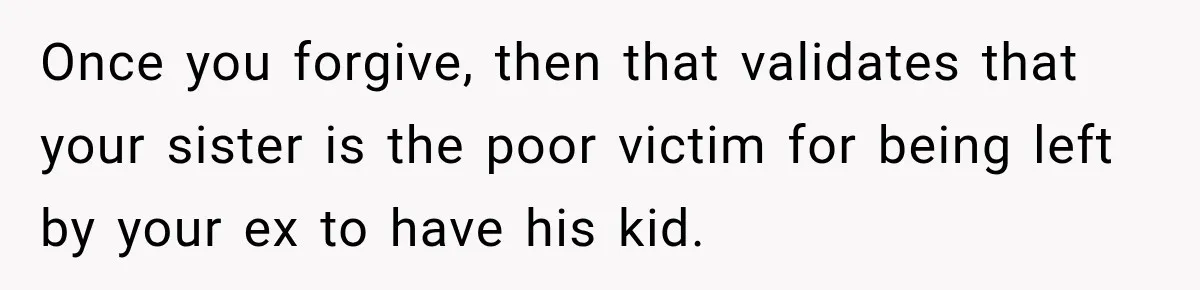 Once you forgive, then that validates that your sister is the poor victim for being left by your ex to have his kid.
