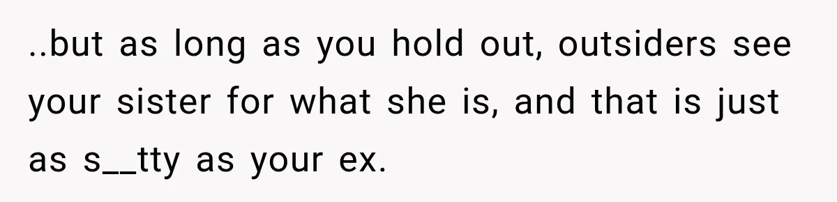 ..but as long as you hold out, outsiders see your sister for what she is, and that is just as s__tty as your ex.