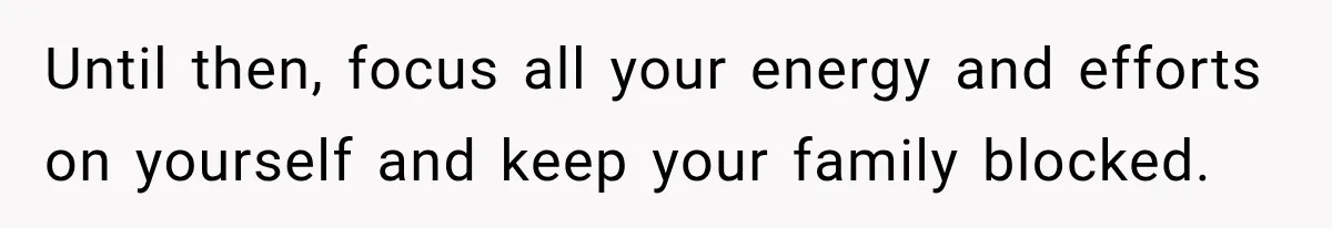 Until then, focus all your energy and efforts on yourself and keep your family blocked.