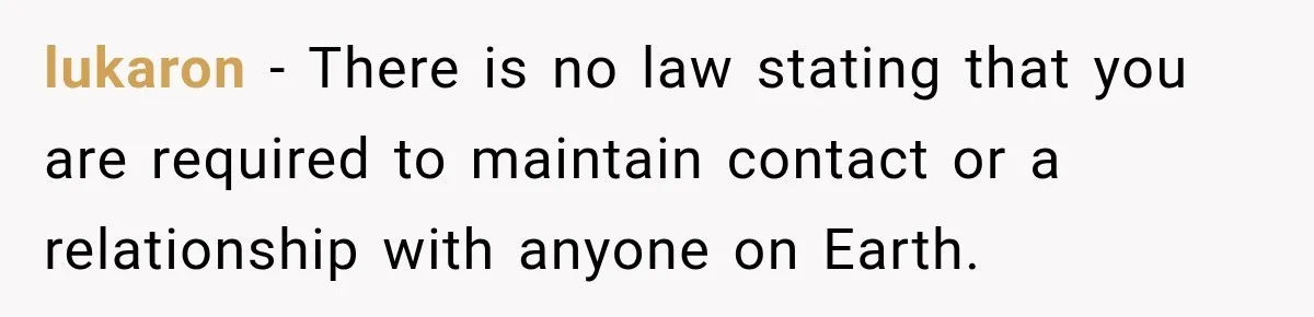 lukaron − There is no law stating that you are required to maintain contact or a relationship with anyone on Earth.