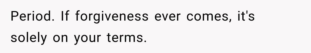 Period. If forgiveness ever comes, it's solely on your terms.