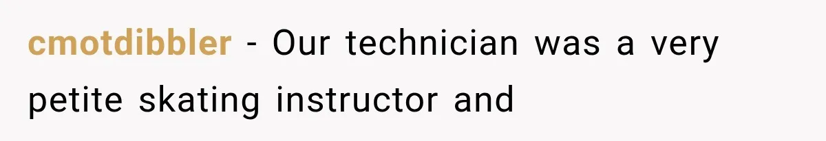 cmotdibbler − Our technician was a very petite skating instructor and