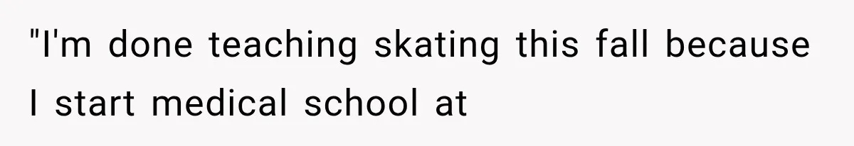 "I'm done teaching skating this fall because I start medical school at