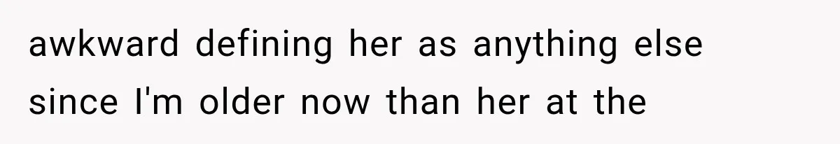 awkward defining her as anything else since I'm older now than her at the