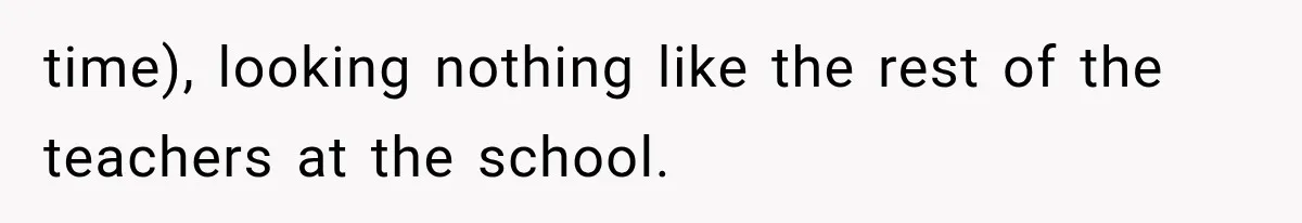time), looking nothing like the rest of the teachers at the school.