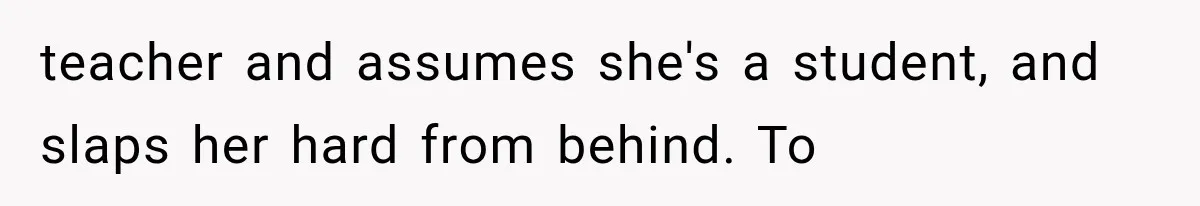 teacher and assumes she's a student, and slaps her hard from behind. To