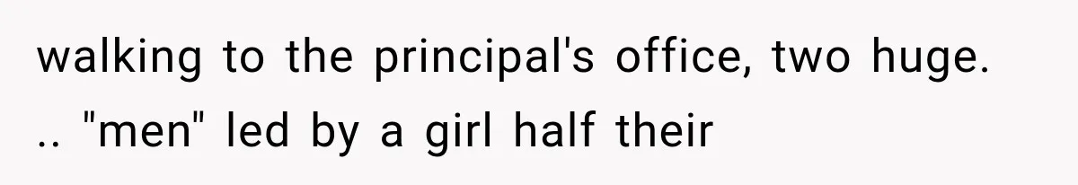 walking to the principal's office, two huge. .. "men" led by a girl half their