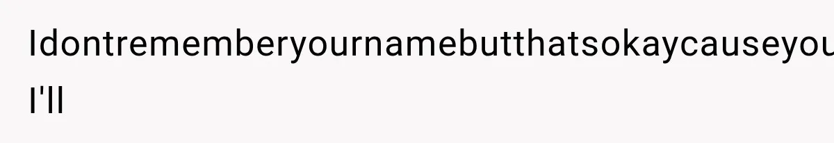Idontrememberyournamebutthatsokaycauseyouprollydonteither, I'll