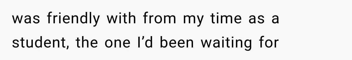 was friendly with from my time as a student, the one I’d been waiting for