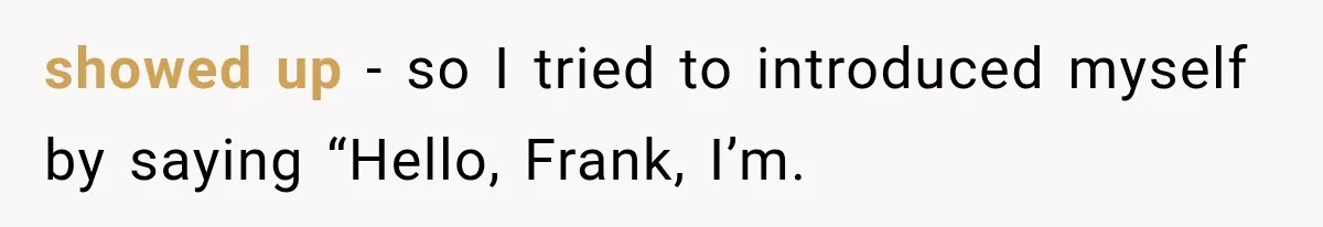showed up - so I tried to introduced myself by saying “Hello, Frank, I’m.