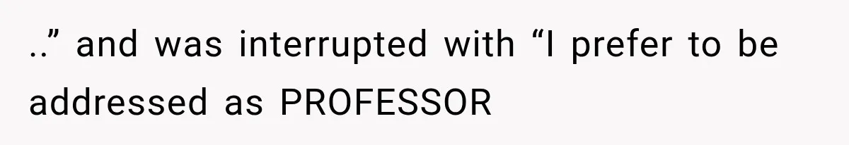 ..” and was interrupted with “I prefer to be addressed as PROFESSOR