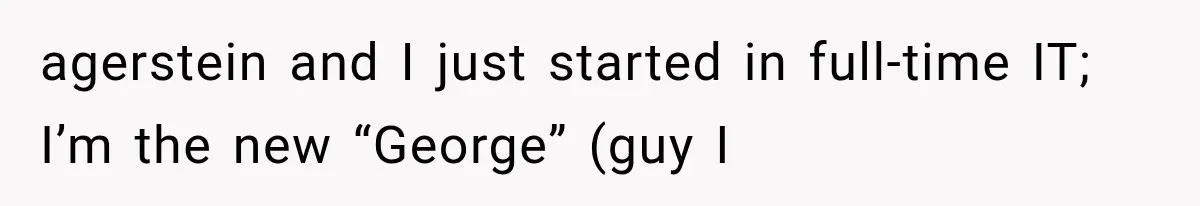 agerstein and I just started in full-time IT; I’m the new “George” (guy I