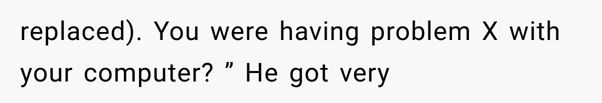 replaced). You were having problem X with your computer? ” He got very