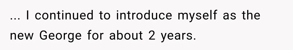 ... I continued to introduce myself as the new George for about 2 years.