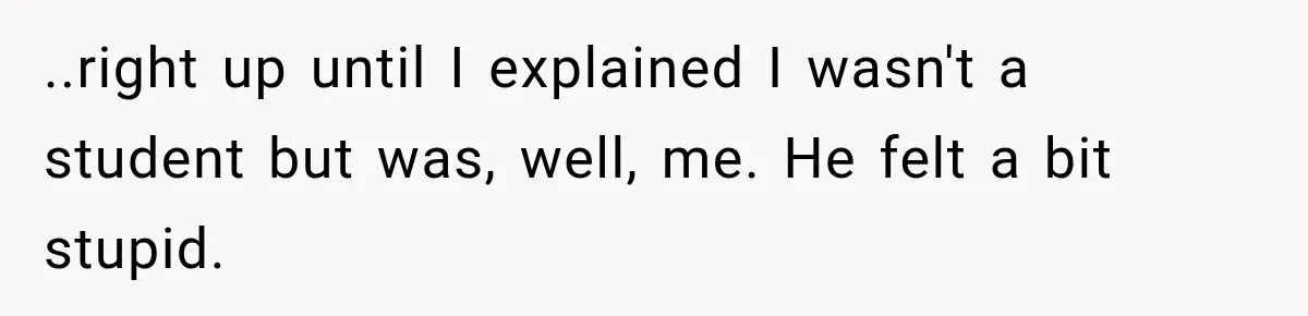 ..right up until I explained I wasn't a student but was, well, me. He felt a bit stupid.