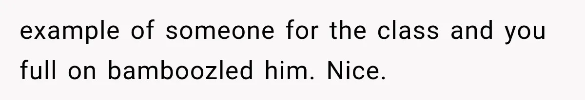 example of someone for the class and you full on bamboozled him. Nice.