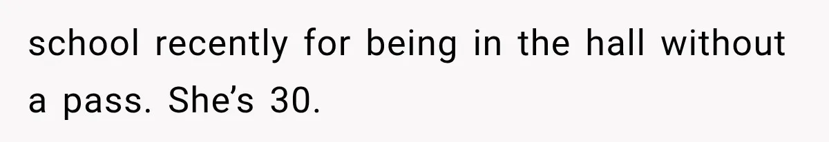 school recently for being in the hall without a pass. She’s 30.
