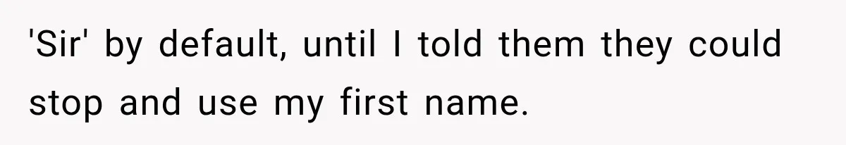 'Sir' by default, until I told them they could stop and use my first name.