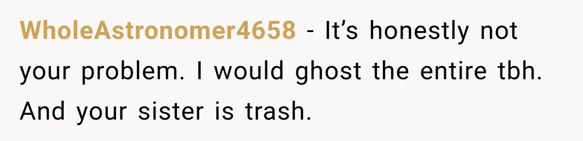 WholeAstronomer4658 − It’s honestly not your problem. I would ghost the entire tbh. And your sister is trash.