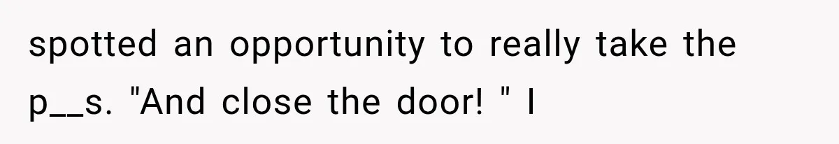 spotted an opportunity to really take the p__s. "And close the door! " I