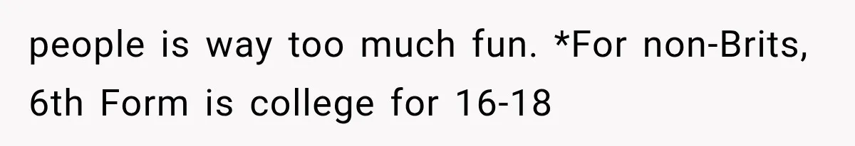 people is way too much fun. *For non-Brits, 6th Form is college for 16-18