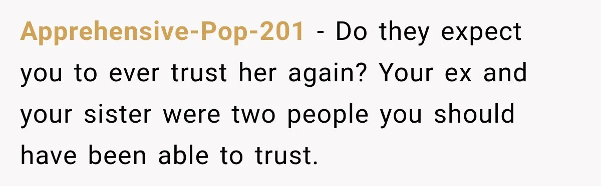 Apprehensive-Pop-201 − Do they expect you to ever trust her again? Your ex and your sister were two people you should have been able to trust.