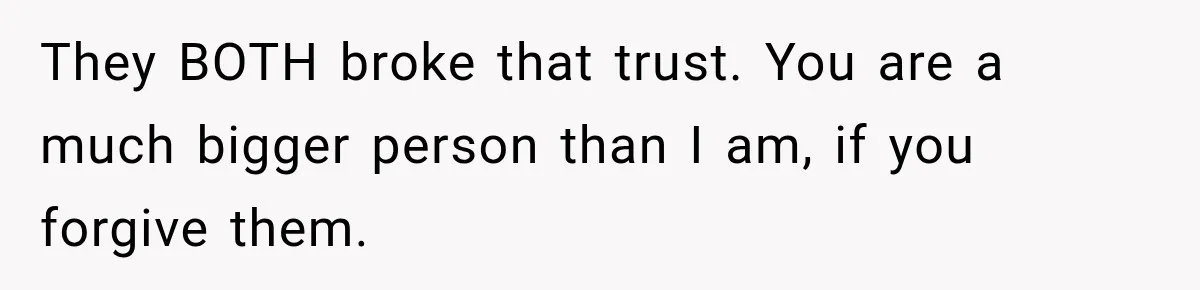 They BOTH broke that trust. You are a much bigger person than I am, if you forgive them.