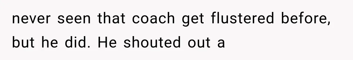 never seen that coach get flustered before, but he did. He shouted out a
