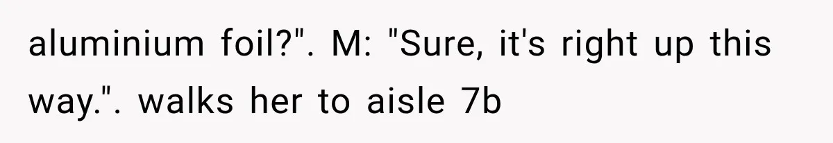 Customer Praises a “Store Employee,” Then the Manager Realizes He Doesn’t Even Work There aluminium foil?". M: "Sure, it's right up this way.". walks her to aisle 7b