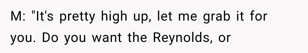 Customer Praises a “Store Employee,” Then the Manager Realizes He Doesn’t Even Work There M: "It's pretty high up, let me grab it for you. Do you want the Reynolds, or