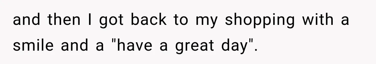 Customer Praises a “Store Employee,” Then the Manager Realizes He Doesn’t Even Work There and then I got back to my shopping with a smile and a "have a great day".