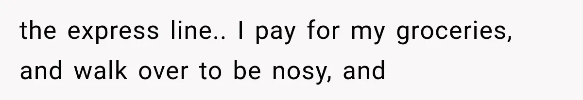 Customer Praises a “Store Employee,” Then the Manager Realizes He Doesn’t Even Work There the express line.. I pay for my groceries, and walk over to be nosy, and