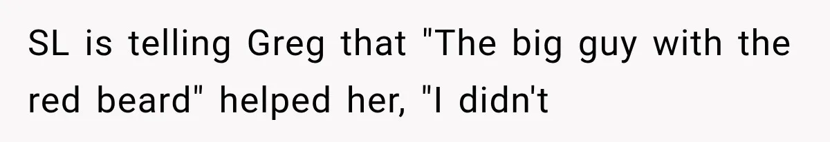 Customer Praises a “Store Employee,” Then the Manager Realizes He Doesn’t Even Work There SL is telling Greg that "The big guy with the red beard" helped her, "I didn't