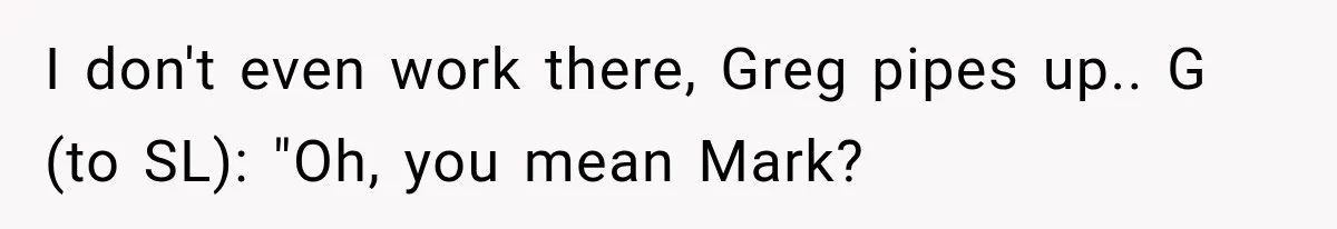 Customer Praises a “Store Employee,” Then the Manager Realizes He Doesn’t Even Work There I don't even work there, Greg pipes up.. G (to SL): "Oh, you mean Mark?