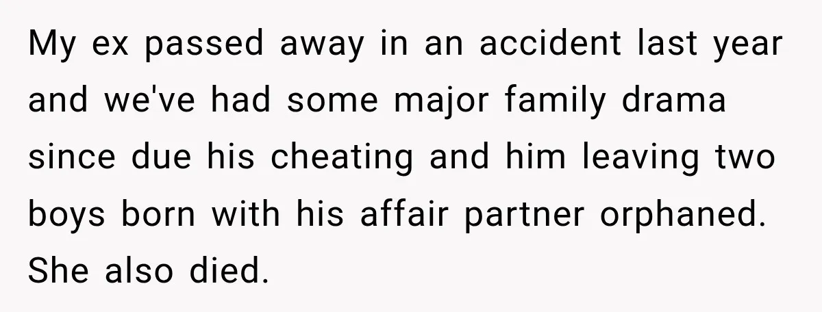 My ex passed away in an accident last year and we've had some major family drama since due his cheating and him leaving two boys born with his affair partner...