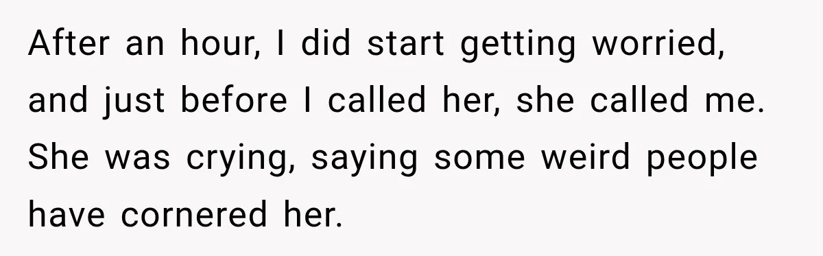 After an hour, I did start getting worried, and just before I called her, she called me. She was crying, saying some weird people have cornered her.
