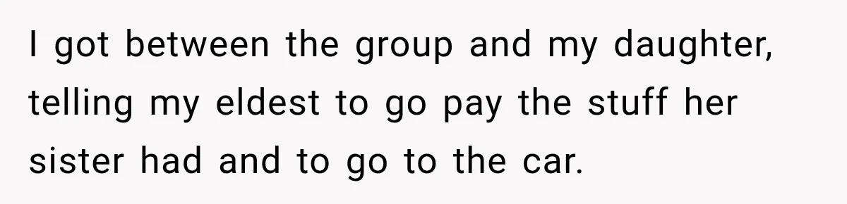 I got between the group and my daughter, telling my eldest to go pay the stuff her sister had and to go to the car.