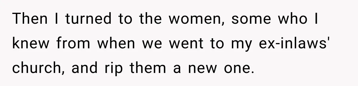 Then I turned to the women, some who I knew from when we went to my ex-inlaws' church, and rip them a new one.