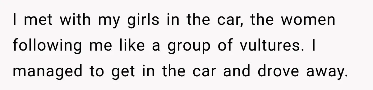I met with my girls in the car, the women following me like a group of vultures. I managed to get in the car and drove away.