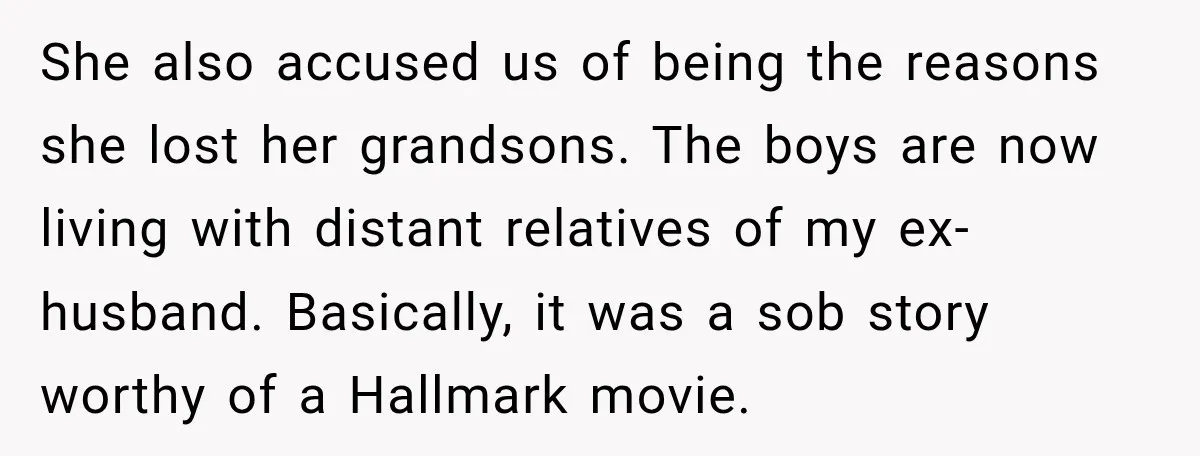 She also accused us of being the reasons she lost her grandsons. The boys are now living with distant relatives of my ex-husband. Basically, it was a sob story worthy...