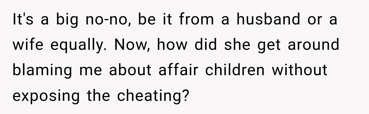 It's a big no-no, be it from a husband or a wife equally. Now, how did she get around blaming me about affair children without exposing the cheating?